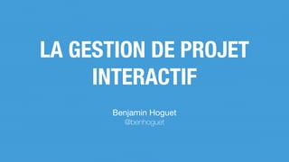 LA GESTION DE PROJET
INTERACTIF
Benjamin Hoguet

@benhoguet
 