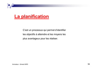 14Animateur : Ahmed ADRI
La planification
C’est un processus qui permet d’identifier
les objectifs à atteindre et les moyens les
plus avantageux pour les réaliser.
 
