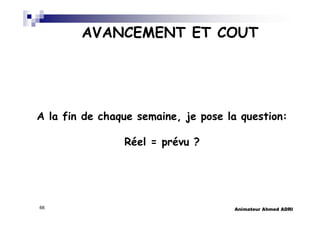 Animateur Ahmed ADRI66
AVANCEMENT ET COUT
A la fin de chaque semaine, je pose la question:
Réel = prévu ?
 