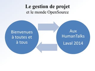 Le gestion de projet 
et le monde OpenSource 
Bienvenues 
à toutes et 
à tous 
Aux 
HumanTalks 
Laval 2014 
 