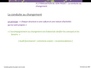 La conduite au changement un principe  :  « chaque structure a une culture et une nature d’activités  qui lui sont propres » « L’accompagnement au changement est d’abord de clarifier les concepts et les besoins. » [ Audit fonctionnel – entretiens croisés – recommandations ] 4.1 FINALISATION DE SON PROJET : La conduite au changement 