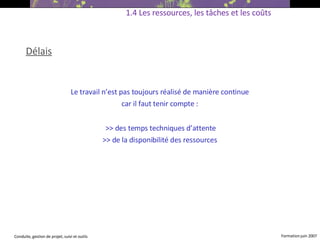 Délais Le travail n’est pas toujours réalisé de manière continue  car il faut tenir compte :  >> des temps techniques d’attente >> de la disponibilité des ressources   1.4 Les ressources, les tâches et les coûts 