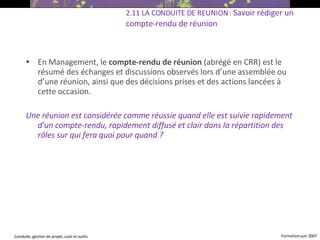 En Management, le  compte-rendu de réunion  (abrégé en CRR) est le résumé des échanges et discussions observés lors d’une assemblée ou d’une réunion, ainsi que des décisions prises et des actions lancées à cette occasion. Une réunion est considérée comme réussie quand elle est suivie rapidement d'un compte-rendu, rapidement diffusé et clair dans la répartition des rôles sur qui fera quoi pour quand ?  2.11 LA CONDUITE DE REUNION :  Savoir rédiger un compte-rendu de réunion 