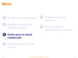 Menu


 1   Qu’est-ce qu’un projet ?              5      Gestionnaires de
                                                  versions
 2   Gestion de projet en
     bioinformatique
                                           6      Documentation
                                                  (automatique) de code
 3   Outils pour le travail
     collaboratif

 4   Comparaison de code
     source


PP                      Université Paris Diderot - Paris 7                13
 