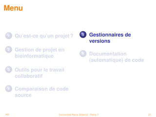 Menu


 1   Qu’est-ce qu’un projet ?              5      Gestionnaires de
                                                  versions
 2   Gestion de projet en
     bioinformatique
                                           6      Documentation
                                                  (automatique) de code
 3   Outils pour le travail
     collaboratif

 4   Comparaison de code
     source


PP                      Université Paris Diderot - Paris 7                21
 