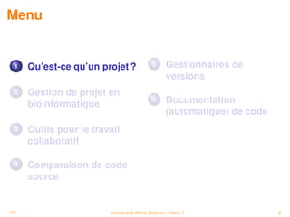 Menu


 1   Qu’est-ce qu’un projet ?              5     Gestionnaires de
                                                 versions
 2   Gestion de projet en
     bioinformatique
                                           6     Documentation
                                                 (automatique) de code
 3   Outils pour le travail
     collaboratif

 4   Comparaison de code
     source


PP                      Université Paris Diderot - Paris 7               3
 