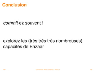 Conclusion



commit-ez souvent !


explorez les (très très très nombreuses)
capacités de Bazaar



PP              Université Paris Diderot - Paris 7   49
 