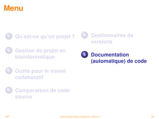 Menu


 1   Qu’est-ce qu’un projet ?              5      Gestionnaires de
                                                  versions
 2   Gestion de projet en
     bioinformatique
                                           6      Documentation
                                                  (automatique) de code
 3   Outils pour le travail
     collaboratif

 4   Comparaison de code
     source


PP                      Université Paris Diderot - Paris 7                50
 