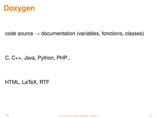 Doxygen


code source → documentation (variables, fonctions, classes)



C, C++, Java, Python, PHP...



HTML, LaTeX, RTF




PP                     Université Paris Diderot - Paris 7     55
 