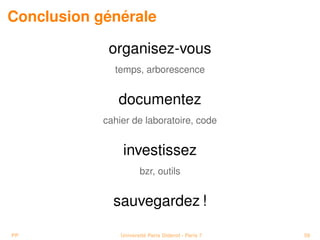 Conclusion générale

             organisez-vous
              temps, arborescence


               documentez
            cahier de laboratoire, code


                 investissez
                       bzr, outils


              sauvegardez !

PP              Université Paris Diderot - Paris 7   59
 