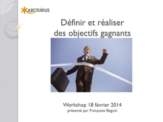 Définir et réaliser
des objectifs gagnants

Workshop 18 février 2014
présenté par Françoise Beguin

 