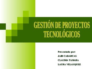 GESTIÓN DE PROYECTOS  TECNOLÓGICOS Presentado por: JAIR CABARCAS CLAUDIA TAMARA LAURA VELASQUEZ 