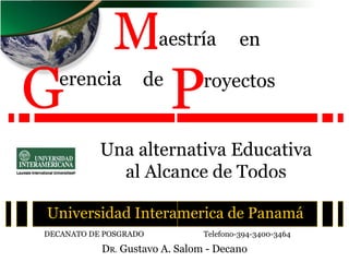 royectos Una alternativa Educativa al Alcance de Todos P Universidad Interamerica de Panamá D R.  Gustavo A. Salom - Decano DECANATO DE POSGRADO  Telefono-394-3400-3464 aestría M en G erencia de 