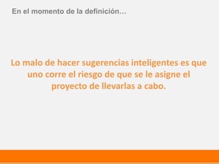 Lo malo de hacer sugerencias inteligentes es que
uno corre el riesgo de que se le asigne el
proyecto de llevarlas a cabo.
En el momento de la definición…
 