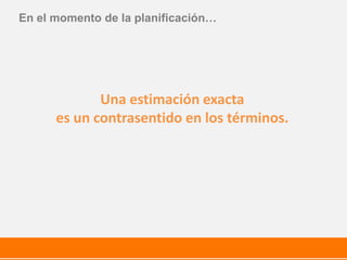 Una estimación exacta
es un contrasentido en los términos.
En el momento de la planificación…
 