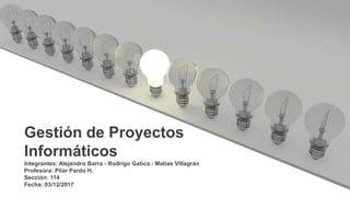 Integrantes: Alejandro Barra - Rodrigo Gatica - Matías Villagrán
Profesora: Pilar Pardo H.
Sección: 114
Fecha: 03/12/2017
Gestión de Proyectos
Informáticos
 