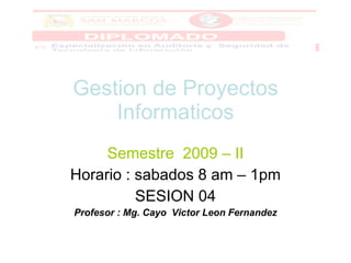 Gestion de Proyectos Informaticos Semestre  2009 – II Horario : sabados 8 am – 1pm SESION 04 Profesor : Mg. Cayo  Victor Leon Fernandez 