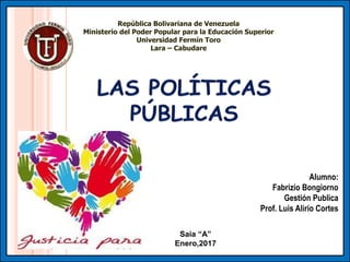 República Bolivariana de Venezuela
Ministerio del Poder Popular para la Educación Superior
Universidad Fermín Toro
Lara – Cabudare
Alumno:
Fabrizio Bongiorno
Gestión Publica
Prof. Luis Alirio Cortes
Saia “A”
Enero,2017
 