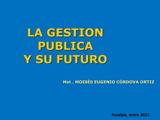 Mst . MOISÉS EUGENIO CÓRDOVA ORTIZ
Pucallpa, enero 2021.
LA GESTION
PUBLICA
Y SU FUTURO
 