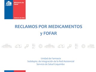 RECLAMOS POR MEDICAMENTOS
y FOFAR
Unidad de Farmacia
Subdepto. de Integración de la Red Asistencial
Servicio de Salud Coquimbo
 