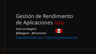 Gestión de Rendimiento
de Aplicaciones Java
Jose Luis Bugarin
@jlbugarin - @iluminatic
https://iluminatic.com – https://consultorjava.com
 