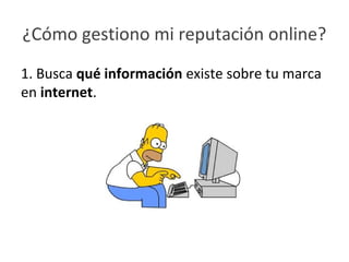 ¿Cómo gestiono mi reputación online?
1. Busca qué información existe sobre tu marca
en internet.
 
