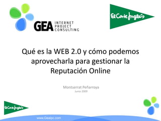 Qué es la WEB 2.0 y cómo podemos
  aprovecharla para gestionar la
         Reputación Online
                     Montserrat Peñarroya
                           Junio 2009




    www.Geaipc.com
 