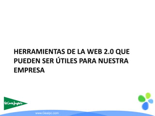 HERRAMIENTAS DE LA WEB 2.0 QUE
PUEDEN SER ÚTILES PARA NUESTRA
EMPRESA




     www.Geaipc.com
 