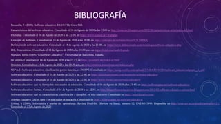 BIBLIOGRAFÍA
Bezanilla, F. (2008). Software educativo. EE.UU: Mc Graw Hill.
Características del software educativo. Consultado el 18 de Agosto de 2020 a las 23:00 en http://inma-mc.blogspot.com/2012/06/caracteristicas-principales-del.html
Chilsplay. Consultado el 16 de Agosto de 2020 a las 22:20, en https://www.ecured.cu/Childsplay
Concepto de Software. Consultado el 18 de Agosto de 2020 a las 20:00, en https://concepto.de/software/#ixzz6VWT699DQ
Definición de software educativo. Consultado el 18 de Agosto de 2020 a las 21:00, en https://www.definicionabc.com/tecnologia/software-educativo.php
IXL. Matemáticas. Consultado el 14 de Agosto de 2020 a las 10:00 am., en https://la.ixl.com/math/6-grado
Marqués, Pérez (2009) “El software educativo”. Universidad de Barcelona. España.
GCompris. Consultado el 16 de Agosto de 2020 a las 23:17, en https://gcompris.net/index-es.html
Omnitux. Consultado el 14 de Agosto de 2020 a las 10:30 a.m., en http://omnitux.sourceforge.net/index.en.php
SEP (s.f.) Software educativo: clasificación por su función, en DGSPE, Consultado en https://acmg.weebly.com/uploads/5/9/5/4/59544755/software_educativodgespe__1_.pdf
Software educativo. Consultado el 18 de Agosto de 2020 a las 22:00, en https://psicologiaymente.com/desarrollo/software-educativo
Software educativo. Consultado el 18 de Agosto de 2020 a las 22:30, en https://www.lifeder.com/software-educativo/
Software educativo: qué es, tipos y los más usados en educación. Consultado el 16 de Agosto de 2020 a las 21:45, en https://softwarepara.net/software-educativo/
Software educativo: Sebran. Consultado el 16 de Agosto de 2020 a las 22:41, en http://blogsoftwareeducativos.blogspot.com/2013/02/software-educativo-sebran.html
Software educativo: qué es, características, clasificación y ejemplos, en Muy educativo Consultado en https://muyeducativo.com/
Software Educativo: Qué es, tipos y los más usados en educación, Consultado en https://softwarepara.net/software-educativo/
Urbina, S (2009). Informática y teorías del aprendizaje. Revista Pixel-Bit. (Revista en línea), número 12, ENERO 1999. Disponible en http://www.sav.us.es/pixelbit/articulos/n12/
Consultado el 17 de Agosto de 2020
 