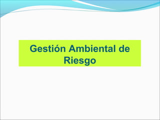 Gestión Ambiental de
       Riesgo
 