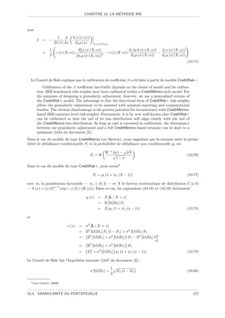 ´
                                             CHAPITRE 10. LA METHODE IRB



avec
                          1     d   h (x) υ (x)
         β      = −
                        2h (x) dx    ∂x µ (x)         x=ψ(X;α)
                                          2
                    1                    ∂x µ (ψ (X; α))                        ∂x ln h (ψ (X; α)) ∂x υ (ψ (X; α))
                =        υ (ψ (X; α))                      2   − υ (ψ (X; α))                     −
                    2                   [∂x µ (ψ (X; α))]                        ∂x µ (ψ (X; α))    ∂x µ (ψ (X; α))
                                                                                                                      (10.75)



     Le Comit´ de Bˆle explique que la calibration du coeﬃcient β a ´t´ faite ` partir du mod`le CreditRisk+ :
             e     a                                                ee        a              e
             Calibration of the β coeﬃcient inevitably depends on the choice of model and its calibra-
         tion. IRB benchmark risk-weights have been calibrated within a CreditMetrics style model. For
         the purposes of designing a granularity adjustment, however, we use a generalised version of
         the CreditRisk+ model. The advantage is that the functional form of CreditRisk+ risk-weights
         allows the granularity adjustment to be assessed with minimal reporting and computational
         burden. The obvious disadvantage is the greater potential for inconsistency with CreditMetrics-
         based IRB exposure-level risk-weights. Fortunately, it is by now well-known that CreditRisk+
         can be calibrated so that the tail of its loss distribution will align closely with the tail of
         the CreditMetrics loss distribution. So long as care is exercised in calibration, the discrepancy
         between our granularity adjustment and a full CreditMetrics-based estimate can be kept to a
         minimum (§444 du document [3]).
Dans le cas du mod`le de type CreditMetrics (ou Merton), nous rappelons que la relation entre la proba-
                     e
bilit´ de d´faillance conditionnelle Pi et la probabilit´ de d´faillance non conditionnelle pi est
     e     e                                            e     e
                                                                          √
                                                               Φ−1 (pi ) − ρX
                                                  Pi = Φ           √                                                  (10.76)
                                                                     1−ρ

Dans le cas du mod`le de type CreditRisk+, nous avons6
                  e

                                                      Pi = pi (1 +    i   (X − 1))                                    (10.77)

avec i la pond´ration factorielle — i ∈ [0, 1] — et X le facteur syst´matique de distribution Γ (a, b)
                e                                                        e
               a−1
— h (x) = (x/b)    exp (−x/b) / (bΓ (a)). Dans ce cas, les expressions (10.18) et (10.19) deviennent

                                              µ (x) = E [L | X = x]
                                                    = E [LGD1 ] P1
                                                    = E1 p1 (1 + 1 (x − 1))                                           (10.78)

et

                                υ (x) =       σ 2 [L | X = x]
                                      =       E2 [LGD1 ] P1 (1 − P1 ) + σ 2 [LGD1 ] P1
                                         =     E2 [LGD1 ] + σ 2 [LGD1 ] P1 − E2 [LGD1 ] P1
                                                                                         2
                                                                                                 0
                                                  2               2
                                               E [LGD1 ] + σ [LGD1 ] P1
                                         =     E1 + σ 2 [LGD1 ] p1 (1 +
                                                2
                                                                                 1   (x − 1))                         (10.79)

Le Comit´ de Bˆle fait l’hypoth`se suivante (§447 du document [3]) :
        e     a                e

                                                                  1
                                                  σ [LGD1 ] =         E1 (1 − E1 )                                    (10.80)
                                                                  2

     6 voir   Gordy [2000].


                ´
10.4. GRANULARITE DU PORTEFEUILLE                                                                                        127
 
