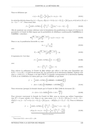 ´
                                              CHAPITRE 10. LA METHODE IRB



Nous en d´duisons que
         e
                                                           1 3
                                           υ (x) = E1       + E1 p1 (1 +          1   (x − 1))                               (10.81)
                                                           4 4
                                                                  2                              1     3
Le calcul des d´riv´es donne ∂x µ (x) = E1 p1
               e e                                          1,   ∂x µ (x) = 0, ∂x υ (x) = E1     4   + 4 E1 p1   1   et ∂x ln h (ψ (X; α)) =
(a − 1) x−1 − b−1 . Nous avons donc
                                  1                               a−1 1            −1
                             β=     (0.25 + 0.75E1 ) −               −             1    + (x − 1) − 1                        (10.82)
                                  2                                x   b
Aﬁn de maintenir une certaine coh´rence entre la formulation des pond´rations en risque et le facteur de
                                  e                                     e
granularit´, le Comit´ de Bˆle impose que les probabilit´s de d´faillance conditionnelles CreditMetrics et
          e           e    a                            e       e
CreditRisk+ co¨ ıncident :
                                           √
                                Φ−1 (pi ) + ρΦ−1 (α)
                           Φ            √               = pi (1 + i (x − 1))                      (10.83)
                                          1−ρ
Dans ce cas, la pond´ration factorielle
                    e                                 i   vaut
                                                                        1    Fi
                                                             i   =                                                           (10.84)
                                                                     (x − 1) pi
avec
                                                                     √
                                                          Φ−1 (pi ) + ρΦ−1 (α)
                                             Fi = Φ               √                     − pi                                 (10.85)
                                                                    1−ρ
L’expression de β est donc
                                                 1                            pi
                                            β=     (0.25 + 0.75E1 ) A − 1 + A                                                (10.86)
                                                 2                            Fi
avec
                                                                 a−1 1
                                                 A=−                −         (x − 1)                                        (10.87)
                                                                  x   b
Pour achever la calibration, le Comit´ de Bˆle indique que celle-ci a ´t´ faite sous l’hypoth`se que
                                         e       a                          ee                   e
E [X] = 1 et σ [X] = 2 (§445 du document [3]). Les param`tres de la distribution Gamma7 implicite sont
                                                            e
donc a = 0.25 et b = 4. Puisque α est ´gal ` 99.5%, le quantile correspondant de la distribution Gamma
                                         e    a
Γ (0.25, 4) est 12.007243 et la valeur prise par A est 3.4393485, ce qui donne
                                            1                                        pi
                                  β    =      (0.25 + 0.75E1 ) 2.4393485 + 3.4393485
                                            2                                        Fi
                                                                                  pi
                                       =    (0.4 + 1.2E1 ) 0.76229640 + 1.0747964                                            (10.88)
                                                                                  Fi
Nous retrouvons (presque) la formule donn´e par le Comit´ de Bˆle (§456 du document [3]) :
                                         e              e     a
                                                                                           PD
                                        β = (0.4 + 1.2 × LGD) 0.76 + 1.10 ×                                                  (10.89)
                                                                                           F
Pour retrouver exactement la formule du Comit´ de Bˆle, nous ne devons pas utiliser l’approxima-
                                                 e     a
tion P12
                                                                     4
                                                                         3
           0 pour calculer υ (x). Dans ce cas, nous avons υ (x) = E1 1 + 4 E1 p1 (1 + 1 (x − 1)) −
  2 2                2                 1   3               2 2
E1 p1 (1 + 1 (x − 1)) et ∂x υ (x) = E1 4 + 4 E1 p1 1 − 2E1 p1 1 (1 + 1 (x − 1)). Nous en d´duisons
                                                                                          e
que
                                      1                         a−1 1                 −1
                         β    =         (0.25 + 0.75E1 ) −           −                1    + (x − 1) − 1
                                      2                          x     b
                                                                     1 −1          a−1 1
                                      +E1 p1 (1 +     1 (x − 1)) 1 +                  −                                      (10.90)
                                                                     2 1            x   b
                                                            Terme de correction


  7 Nous   avons   E [X] = ab et σ [X] = √ab.

INTRODUCTION A LA GESTION DES RISQUES                                                                                           128
 
