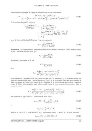 ´
                                         CHAPITRE 10. LA METHODE IRB



Concernant la calibration du risque de d´faut idiosyncratique, nous avons
                                        e
                                               2                                            2
                                         E p (1 − p ) − (p                    σ [X])
          n =                                                                                                                  (10.111)
                      2                                         2                                       2                  2
                   C EC pC (1 − pC ) − (pC              C σ [X])           i∈C (EADi Ei )                     (EAD EC )

Nous utilisons les ´galit´s suivantes
                   e     e
                                          2                                             2
                       i∈C   (EADi Ei )                        i∈C    (EADi Ei )
                                     2             =                  P                         2
                       (EAD EC )                          EAD          i∈C Ei EADi
                                                                       P
                                                                          i∈C EADi
                                                                                 2                                     2
                                                            i∈C   (EADi Ei )                            i∈C   EADi
                                                   =                                2
                                                            i∈C   Ei · EADi                         C       i∈C EADi

                                                   =    HC s 2
                                                             C

avec HC l’index d’Herﬁndahl d´ﬁni par l’expression suivante
                             e
                                                                                     2
                                                               i∈C    (EADi Ei )
                                                   HC =                                 2                                      (10.112)
                                                               i∈C    Ei · EADi

Remarque 19 Nous n’obtenons pas exactement les mˆmes r´sultats que Gordy [2001], puisque celui-ci
                                                e     e
utilise l’expression suivante pour HC :

                                                                    i∈C   EAD2
                                                                             i
                                                    HC =                         2                                             (10.113)
                                                                  i∈C     EADi

Finalement, l’expression de n est
                                                                     1
                                                        n =                                                                    (10.114)
                                                                  C Λc HC s2
                                                                           C

avec
                                                2                                           2
                                               EC pC (1 − pC ) − (pC                C σ [X])
                                     Λc =                                                                                      (10.115)
                                                    2                                                   2
                                               E        p (1 − p ) − (p                 σ [X])

Nous retrouvons l’expression de n du Comit´ de Bˆle (§445 du document [3]). Il existe n´anmoins une
                                              e      a                                    e
diﬀ´rence fondamentale entre l’analyse de Gordy [2001] et la formulation propos´e par le Comit´ de
    e                                                                               e              e
Bˆle concernant Λc . Dans le document [3], la calibration de n ne se fait pas uniquement ` partir du
  a                                                                                         a
risque de d´faut idiosyncratique, mais utilise aussi le risque de recouvrement idiosyncratique. Dans ce
           e
cas, nous avons

                                  2                                            2
                                 EC pC (1 − pC ) − (pC                 C σ [X])             + pC σ 2 [LGDC ]
                         Λc =                                                                                                  (10.116)
                                     2                                           2
                                 E        p (1 − p ) − (p                  σ [X])           + p σ 2 [LGD ]

En reprenant les hypoth`ses du Comit´ de Bˆle, nous avons
                       e            e     a
                                                                                                        2
                                                       2              σ [X]
                                     (pi       i σ [X])    =                     Fi                                            (10.117)
                                                                  (ψ (X; α) − 1)
et
                                                                  1
                                               σ [LGDi ] =                Ei (1 − Ei )                                         (10.118)
                                                                  2
Puisque X ∼ Γ (0.25, 4), ψ (X; 99.5%) et σ [X] prennent les valeurs 12.007243 et 2, et nous obtenons
                                                           2
                                         (pi       i σ [X])    = 0.033014360 × Fi2                                             (10.119)


INTRODUCTION A LA GESTION DES RISQUES                                                                                              132
 