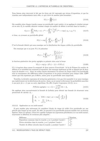 CHAPITRE 13. L’APPROCHE ACTUARIELLE DE CREDITRISK+



Nous faisons alors intervenir le fait que les titres ont ´t´ regroup´s par niveau d’exposition, et que les
                                                         ee         e
tranches sont ind´pendantes entre elles, ce qui s’´crit de mani`re plus formalis´e :
                 e                                 e            e               e
                                                                   m
                                                  G(z) =                Gj (z)                                (13.16)
                                                               j=1

On consid`re alors chaque tranche comme un portefeuille ` part enti`re, et on applique le r´sultat suivant
         e                                              a          e                       e
o` on note Dj la variable al´atoire rendant compte du nombre de d´faut ` survenir dans la tranche j
 u                          e                                      e      a
                            ∞                                 ∞
                                                                 e−µj µn nν j
                                                                       j
                 Gj (z) =         P (Dj = n) · z nν j =                  z    = exp −µj + µj z ν j            (13.17)
                            n=0                              n=0
                                                                   n!

et donc, en revenant au portefeuille global
                                                                                             
                                                              m              m
                                      G(z) = exp −                 µj +           µj z ν j                  (13.18)
                                                             j=1             j=1

C’est la formule d´sir´e qui nous renseigne sur la distribution des risques cr´dits du portefeuille.
                  e e                                                         e

  On remarque que si on pose P (z) le polynˆme
                                           o
                                                                            m
                                                                                   εj
                                                    m                              νj        zνj
                                               1                   νj       j=1
                                       P (z) =              µj z        =     m                               (13.19)
                                               µ   j=1
                                                                                        εj
                                                                                        νj
                                                                             j=1

la fonction g´n´ratrice des pertes agr´g´es se pr´sente alors sous la forme
             e e                      e e        e
                                     G(z) = exp (µ · (P (z) − 1)) = F (P (z))                                 (13.20)
G(z) s’exprime alors comme la compos´e de deux sources d’incertitude : la loi de Poisson du nombre de
                                         e
d´fauts et la variabilit´ des montants d’exposition. On remarque ´galement qu’elle ne d´pend que de deux
 e                      e                                           e                    e
types de donn´es ν et ε. Ainsi, les seules entr´es n´cessaires ` la mesure du risque cr´dit d’un portefeuille
               e                               e    e          a                       e
sont la connaissance des diﬀ´rentes tailles d’exposition et les pertes attendues pour chaque taille. CSFP
                               e
estime que cela repr´sente peu d’eﬀorts, mˆme pour un portefeuille assez important.
                      e                      e

  Toutefois, la derni`re expression de la fonction g´n´ratrice n’est pas tr`s maniable et ne nous renseigne
                     e                              e e                    e
pas explicitement sur la distribution des pertes. Aussi, on est amen´ ` d´terminer les probabilit´s associ´es
                                                                    ea e                         e        e
a
` une perte de n × L par un autre algorithme. En eﬀet d’apr`s l’expression (13.15), on a :
                                                                 e
                                                         1 dn G
                              P (Pertes agr´g´es = n × L) =
                                           e e                   (0) = An                    (13.21)
                                                         n! dz n
On applique alors successivement la formule de Leibnitz pour obtenir une formule de r´currence nous
                                                                                     e
permettant de calculer An :
                          
                          
                           A = G(0) = exp (−µ) = exp −
                                                                  m
                                                                     εj
                           0                                        νj
                                                                 j=1                         (13.22)
                           A
                           n =             εj
                                           n An−ν j
                                             j|ν j ≤n


13.2.2.2 Application au cas multi-annuel
    Il peut sembler plus int´ressant de consid´rer l’´tude du risque de cr´dit d’un portefeuille sur une
                            e                   e     e                       e
p´riode plus longue qu’une ann´e. En eﬀet, la maturit´ d’un portefeuille pourrait sembler ˆtre un horizon
  e                              e                      e                                     e
l´gitime. Dans cet optique, il faut ˆtre capable d’adapter les expressions pr´c´dentes ` ce cas multi-annuel,
 e                                  e                                        e e       a
moyennant la d´ﬁnition de notations plus adapt´es :
                e                                  e
          R´f´rence
           ee                                                                                      Notation
                                                                                                    (t)
          Exposition commune dans la tranche j en L pendant l’ann´e t
                                                                    e                              νj
                                                                                                    (t)
          Pertes attendues dans la tranche j en L pendant l’ann´e t
                                                               e                                   εj
                                                                                                    (t)
          Nombre de d´faut attendu dans la tranche j pendant l’ann´e t
                       e                                            e                              µj


         ´         `          ´
13.2. MODELISATION A TAUX DE DEFAUT FIXES                                                                        157
 