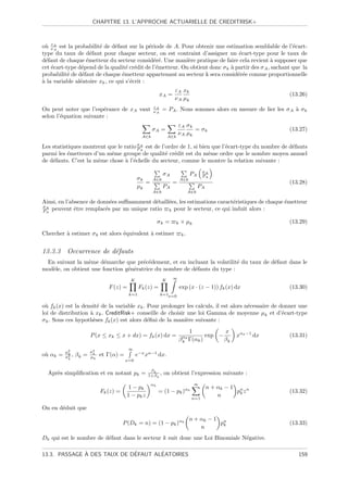 CHAPITRE 13. L’APPROCHE ACTUARIELLE DE CREDITRISK+



  u εA
o` νA est la probabilit´ de d´faut sur la p´riode de A. Pour obtenir une estimation semblable de l’´cart-
                        e       e             e                                                          e
type du taux de d´faut pour chaque secteur, on est contraint d’assigner un ´cart-type pour le taux de
                     e                                                           e
d´faut de chaque ´metteur du secteur consid´r´. Une mani`re pratique de faire cela revient ` supposer que
  e                e                            ee          e                                    a
cet ´cart-type d´pend de la qualit´ cr´dit de l’´metteur. On obtient donc σ k ` partir des σ A , sachant que la
    e            e                  e e         e                             a
probabilit´ de d´faut de chaque ´metteur appartenant au secteur k sera consid´r´e comme proportionnelle
           e     e                e                                              ee
a
` la variable al´atoire xk , ce qui s’´crit :
                e                     e
                                                                    εA xk
                                                            xA =                                               (13.26)
                                                                    ν A µk
                                                       εA
On peut noter que l’esp´rance de xA vaut
                         e                             νA     = PA . Nous sommes alors en mesure de lier les σ A ` σ k
                                                                                                                 a
selon l’´quation suivante :
        e
                                                                        εA σ k
                                                       σA =                    = σk                            (13.27)
                                                                        ν A µk
                                                 A∈k              A∈k
                                       σ
Les statistiques montrent que le ratio PA est de l’ordre de 1, si bien que l’´cart-type du nombre de d´fauts
                                         A
                                                                             e                        e
parmi les ´metteurs d’un mˆme groupe de qualit´ cr´dit est du mˆme ordre que le nombre moyen annuel
           e               e                       e e               e
de d´fauts. C’est la mˆme chose ` l’´chelle du secteur, comme le montre la relation suivante :
    e                 e           a e
                                                                                     σA
                                                              σA              PA     PA
                                               σk      A∈k              A∈k
                                                  =                =                                           (13.28)
                                               µk             PA                    PA
                                                       A∈k                    A∈k

Ainsi, en l’absence de donn´es suﬃsamment d´taill´es, les estimations caract´ristiques de chaque ´metteur
                            e              e     e                          e                    e
σA
PA peuvent ˆtre remplac´s par un unique ratio
              e           e                      k pour le secteur, ce qui induit alors :

                                                           σk =     k   × µk                                   (13.29)

Chercher ` estimer σ k est alors ´quivalent ` estimer
         a                       e          a                            k.



13.3.3 Occurrence de d´fauts
                      e
 En suivant la mˆme d´marche que pr´c´dement, et en incluant la volatilit´ du taux de d´faut dans le
                  e     e              e e                                 e           e
mod`le, on obtient une fonction g´n´ratrice du nombre de d´fauts du type :
   e                             e e                      e
                                           K                  K    ∞

                                F (z) =         Fk (z) =                exp (x · (z − 1)) fk (x) dx            (13.30)
                                          k=1               k=1x=0

o` fk (x) est la densit´ de la variable xk . Pour prolonger les calculs, il est alors n´cessaire de donner une
 u                     e                                                               e
loi de distribution ` xk . CreditRisk+ conseille de choisir une loi Gamma de moyenne µk et d’´cart-type
                    a                                                                                e
σ k . Sous ces hypoth`ses fk (x) est alors d´ﬁni de la mani`re suivante :
                     e                       e              e
                                                                             1            x
                        P (x ≤ xk ≤ x + dx) = fk (x) dx =                           exp −          xαk −1 dx   (13.31)
                                                                        β αk Γ(αk )
                                                                          k               βk
                                          ∞
          µ2            σ2
o` αk =
 u         k
          σ2
             ,   βk =    k
                        µk   et Γ(α) =         e−x xα−1 dx.
           k
                                         x=0

                                                     βk
  Apr`s simpliﬁcation et en notant pk =
     e                                              1+β k ,   on obtient l’expression suivante :
                                                      αk                        ∞
                                          1 − pk                          αk             n + αk − 1 n n
                             Fk (z) =                      = (1 − pk )                              pk z       (13.32)
                                         1 − pk z                              n=1
                                                                                             n

On en d´duit que
       e
                                                                              n + αk − 1 n
                                        P (Dk = n) = (1 − pk )αk                         pk                    (13.33)
                                                                                  n
Dk qui est le nombre de d´faut dans le secteur k suit donc une Loi Binomiale N´gative.
                         e                                                    e

              `              ´       ´
13.3. PASSAGE A DES TAUX DE DEFAUT ALEATOIRES                                                                     159
 