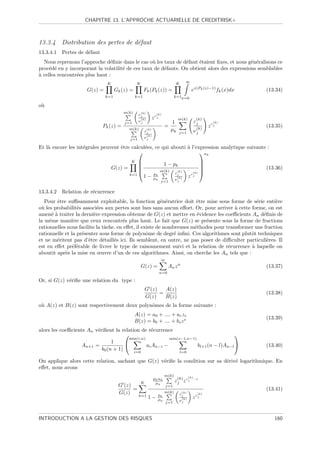 CHAPITRE 13. L’APPROCHE ACTUARIELLE DE CREDITRISK+



13.3.4 Distribution des pertes de d´faut
                                   e
13.3.4.1 Pertes de d´faut
                    e
  Nous reprenons l’approche d´ﬁnie dans le cas o` les taux de d´faut ´taient ﬁxes, et nous g´n´ralisons ce
                                e                 u             e     e                      e e
proc´d´ en y incorporant la volatilit´ de ces taux de d´fauts. On obtient alors des expressions semblables
     e e                             e                 e
a
` celles rencontr´es plus haut :
                 e
                              K                 K                            K         ∞

                     G(z) =         Gk (z) =          Fk (Pk (z)) =                          ex(Pk (z)−1) fk (x)dx   (13.34)
                              k=1              k=1                           k=1x=0

o`
 u
                                       m(k)         (k)
                                                 εj            (k)
                                                    (k)      zνj               m(k)               (k)
                                        j=1      νj                     1                      εj             (k)
                            Pk (z) =                                  =                         (k)
                                                                                                            zνj      (13.35)
                                           m(k)        (k)
                                                      εj                µk        j=1          νj
                                                       (k)
                                           j=1        νj

Et l` encore les int´grales peuvent ˆtre calcul´es, ce qui abouti ` l’expression analytique suivante :
    a               e               e          e                  a
                                                                       αk
                                           K                         1 − pk                       
                                                                                                  
                                  G(z) =                                                                           (13.36)
                                                            pk
                                                                   m(k)       (k)
                                                                             εj                (k) 
                                           k=1        1−                                 z   ν
                                                                                              j
                                                             µk               (k)
                                                                             νj
                                                                   j=1

13.3.4.2 Relation de r´currence
                      e
   Pour ˆtre suﬃsamment exploitable, la fonction g´n´ratrice doit ˆtre mise sous forme de s´rie enti`re
        e                                                 e e           e                        e       e
o` les probabilit´s associ´es aux pertes sont lues sans aucun eﬀort. Or, pour arriver ` cette forme, on est
 u                e        e                                                            a
amen´ ` traiter la derni`re expression obtenue de G(z) et mettre en ´vidence les coeﬃcients An d´ﬁnis de
      ea                 e                                              e                          e
la mˆme mani`re que ceux rencontr´s plus haut. Le fait que G(z) se pr´sente sous la forme de fractions
     e          e                      e                                   e
rationnelles nous facilite la tˆche. en eﬀet, il existe de nombreuses m´thodes pour transformer une fraction
                               a                                       e
rationnelle et la pr´senter sous forme de polynˆme de degr´ inﬁni. Ces algorithmes sont plutˆt techniques
                    e                              o           e                              o
et ne m´ritent pas d’ˆtre d´taill´s ici. Ils semblent, en outre, ne pas poser de diﬃculter particuli`res. Il
        e              e      e    e                                                                 e
est en eﬀet pr´f´rable de livrer le type de raisonnement suivi et la relation de r´currence ` laquelle on
                ee                                                                   e        a
aboutit apr`s la mise en œuvre d’un de ces algorithmes. Ainsi, on cherche les An tels que :
            e
                                                                   ∞
                                                    G(z) =               An z n                                      (13.37)
                                                                   n=0

Or, si G(z) v´riﬁe une relation du type :
             e
                                                        G (z)   A(z)
                                                              =                                                      (13.38)
                                                        G(z)    B(z)
o` A(z) et B(z) sont respectivement deux polynˆmes de la forme suivante :
 u                                            o
                                               A(z) = a0 + .... + ar zr
                                                                                                                     (13.39)
                                               B(z) = b0 + .... + bs z s
alors les coeﬃcients An v´riﬁent la relation de r´currence
                         e                         e
                                                                                       
                                       min(r,n)           min(s−1,n−1)
                                1     
                   An+1 =                       ai An−i −              bl+1 (n − l)An−l                             (13.40)
                           b0 (n + 1)     i=0                                     l=0

On applique alors cette relation, sachant que G(z) v´riﬁe la condition sur sa d´riv´ logarithmique. En
                                                    e                          e e
eﬀet, nous avons
                                                                      m(k)               (k)
                                                             p k αk           (k)
                                                    K          µk            εj z ν j          −1

                                     G (z)                             j=1
                                           =                                                                         (13.41)
                                     G(z)                       pk
                                                                      m(k)         (k)
                                                                                  εj                  (k)
                                                 k=1      1−                                 z    ν
                                                                                                      j
                                                                µk                 (k)
                                                                                  νj
                                                                       j=1



INTRODUCTION A LA GESTION DES RISQUES                                                                                   160
 