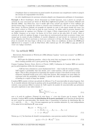 CHAPITRE 7. LES PROGRAMMES DE STRESS-TESTING



   – d’impliquer dans sa construction un grand nombre de personnes aux comp´tences vari´es et jusqu’`
                                                                           e           e            a
     des niveaux de responsabilit´ tr`s ´lev´s ;
                                 e e e e
   – de cr´er r´guli`rement de nouveaux sc´narios adapt´s aux changements politiques et ´conomiques.
          e    e    e                     e            e                                e
Exemple 1 Herv´ Goulletquer, Senoir Economist au Cr´dit Lyonnais, nous a fourni un exemple de
                   e                                       e
sc´nario de crise concernant une baisse de Wall Street diﬃcilement g´rable (voir Costinot, Riboulet and
  e                                                                   e
Roncalli [2000]). Aux Etats-Unis, sous le double eﬀet d’une activit´ qui ralentit et d’une inﬂation qui
                                                                    e
devient moins sage, le march´ des actions se retourne assez brutalement (−8% sur un mois pour l’indice
                              e
Dow Jones). La R´serve f´d´rale est incapable de r´pondre de suite ` cette baisse brutale des cours. Les
                   e        e e                     e               a
taux courts restent en l’´tat tout au long du mois concern´. Le dollar subit la pression baissi`re li´e
                          e                                  e                                   e    e
aux rapatriements de capitaux vers l’Europe et le Japon. L’Euro s’appr´cierait de 3 cents par rapport
                                                                         e
au Dollar (toujours en un mois). La hausse de la Livre serait un peu plus forte (6 cents). Dans ce
contexte de sortie de capitaux du pays, et aussi dans un environnement qui dans un premier temps reste
marqu´ par la crainte de plus d’inﬂation, le march´ obligataire est mal orient´. Le rendement ` 10 ans
       e                                            e                         e                a
d’une obligation du Tr´sor am´ricain se tend assez nettement (+55 bp). En Europe, la hausse de l’Euro
                       e        e
freine la remont´e des taux longs (+20 bp en un mois). Dans ces conditions, la baisse du CAC40 peut
                 e
diﬃcilement se comparer ` celle de Wall Street. Elle n’atteint que 5%. Et la BCE ne juge pas utile de
                            a
revoir son r´glage mon´taire.
            e           e


7.4 La m´thode WCS
        e
   Boudoukh, Richardson et Whitelaw [1995] d´ﬁnisse l’analyse “worst-case scenario” (ou WCS) de
                                            e
la fa¸on suivante :
     c
         WCS asks the following question : what is the worst that can happen to the value of the
      ﬁrm’s trading portfolio over a given period (eg, 20 trading days) ?
Comme l’explique Bahar, Gold, Kitto et Polizu [1997], l’utilisation de l’analyse WCS est motiv´e
                                                                                              e
par les pr´occupations r´elles des risk managers :
          e             e
          ...VaR has been criticised at a more fundamental level — that it asks the wrong question...
      VaR requires a probability that loss shocks, over a short horizon, will not exceed a certain
      ﬁgure. This is often interpreted as expressing the number of times a loss shock in excess of the
      subjective threshold would occur over a long time horizon. But managers are more likely be
      concerned with the probability of realising a speciﬁc loss shock, rather than the probability
      of landing in a region of large loss shocks.
L’analyse WCS consiste ` diviser une p´riode de r´f´rence T en N sous-intervalles de mˆme longueur. Soit
                         a              e          ee                                    e
Xn la variable al´atoire d´crivant la position nette du portefeuille pour le n-i`me sous-intervalle. Dans ce
                 e         e                                                    e
contexte, nous pouvons d´ﬁnir la mesure de VaR ` partir du nombre de sous-intervalles qui pr´sentent
                           e                         a                                              e
une perte sup´rieure ` une valeur donn´e x− :
              e       a                  e
                                             N
                                                   1[Xn ≤x− ]
                                             n=1
                                                                =1−α                                     (7.1)
                                                   N
avec α le seuil de conﬁance. Pr´sent´ de cette fa¸on, x− n’est rien d’autre que la mesure VaR. En
                                        e     e           c
revanche, l’analyse WCS consid`re la distribution de la perte maximale (ou la fonction de distribution
                                     e
du pire) parmi les sous-intervalles. On cherche donc ` caract´riser la fonction de distribution GN de
                                                             a       e
χ− = min (X1 , . . . , Xn , . . . , XN ). Si nous supposons que les variables al´atoires Xn sont ind´pendantes
  N                                                                             e                   e
et de mˆme loi de distribution F, nous avons
       e

                         GN (x) = Pr χ− ≤ x
                                       N
                                = 1 − Pr (X1  x, . . . , Xn  x, . . . , XN  x)
                                                        N
                                   = 1 − [1 − F (x)]                                                     (7.2)

Notons gN et f les fonctions de densit´ correspondantes, nous pouvons montrer facilement que
                                      e
                                                                 N −1
                                    gN (x) = N × [1 − F (x)]            f (x)                            (7.3)


INTRODUCTION A LA GESTION DES RISQUES                                                                      68
 