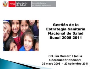 CD Jim Romero Lloclla
Coordinador Nacional
26 mayo 2008 - 23 setiembre 2011
Gestión de la
Estrategia Sanitaria
Nacional de Salud
Bucal 2008-2011
 