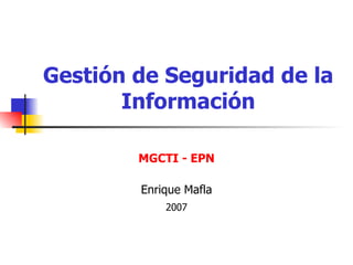 Gestión de Seguridad de la Información MGCTI - EPN Enrique Mafla 2007 