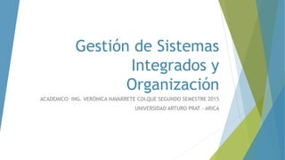 Gestión de Sistemas
Integrados y
Organización
ACADEMICO: ING. VERÓNICA NAVARRETE COLQUE SEGUNDO SEMESTRE 2015
UNIVERSIDAD ARTURO PRAT - ARICA
 