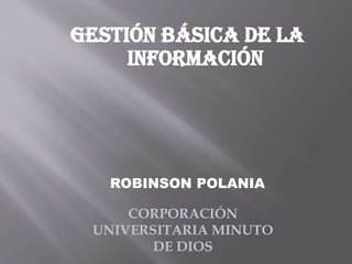 Gestión básica de la
información
ROBINSON POLANIA
CORPORACIÓN
UNIVERSITARIA MINUTO
DE DIOS
 