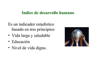 Indice de desarrollo humano
Es un indicador estadístico
basado en tres principios:
• Vida larga y saludable
• Educación
• Nivel de vida digno.
 