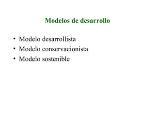Modelos de desarrollo
• Modelo desarrollista
• Modelo conservacionista
• Modelo sostenible
 