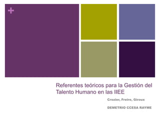 +

Referentes teóricos para la Gestión del
Talento Humano en las IIEE
Crozier, Freire, Giroux
DEMETRIO CCESA RAYME

 