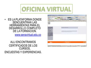 OFICINA VIRTUALES LA PLATAFORMA DONDE SENCUENTRAN LAS HERRAMIENTAS PARA EL DESARROLLO COMPLETO DE LA FORMACION.www.senavirtual.edu.coALLI ENCONTRAMOSCERTIFICADOS DE LOS CURSOS, ENCUESTAS Y EXPERIENCIAS.