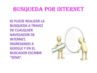 BUSQUEDA POR INTERNET    SE PUEDE REALIZAR LA BUSQUEDA A TRAVEZ DE CUALQUIER NAVEGADOR DE INTERNET, INGRESANDO A GOOGLE Y EN EL BUSCADOR ESCRIBIR “SENA”.
