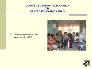 COMITÉ DE GESTION TECNOLOGICA
DEL
CENTRO EDUCATIVO LEÑA 5
 Comprometidos con los
avances de MTIC
 