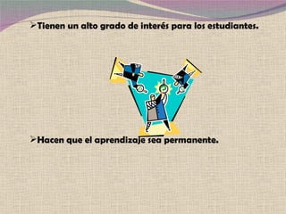 Tienen un alto grado de interés para los estudiantes. Hacen que el aprendizaje sea permanente. 