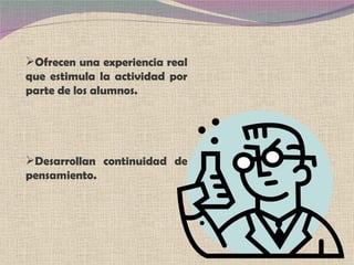 Ofrecen una experiencia real que estimula la actividad por parte de los alumnos. Desarrollan continuidad de pensamiento. 