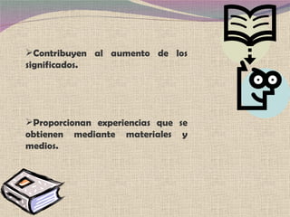 Contribuyen al aumento de los significados. Proporcionan experiencias que se obtienen mediante materiales y medios. 